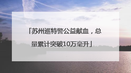 苏州巡特警公益献血，总量累计突破10万毫升