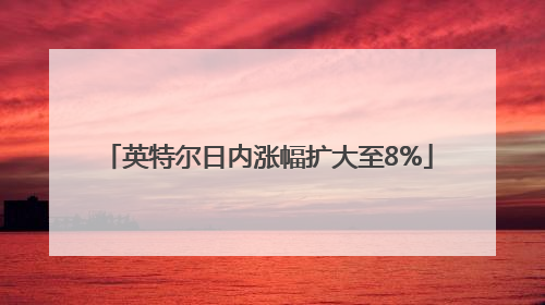 英特尔日内涨幅扩大至8%