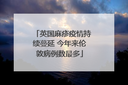 英国麻疹疫情持续蔓延 今年来伦敦病例数最多