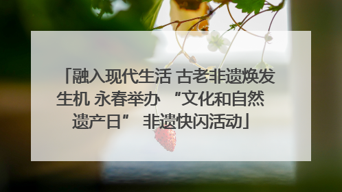 融入现代生活 古老非遗焕发生机 永春举办 “文化和自然遗产日” 非遗快闪活动