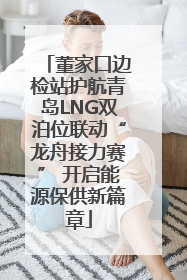 董家口边检站护航青岛LNG双泊位联动“龙舟接力赛” 开启能源保供新篇章