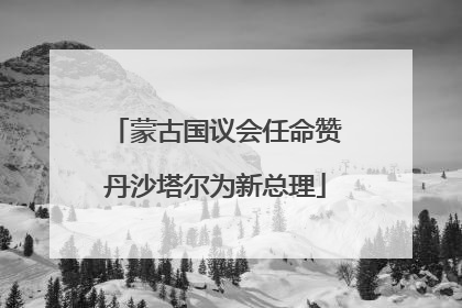 蒙古国议会任命赞丹沙塔尔为新总理