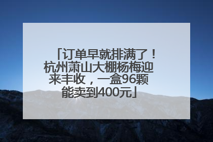 订单早就排满了！杭州萧山大棚杨梅迎来丰收，一盒96颗能卖到400元