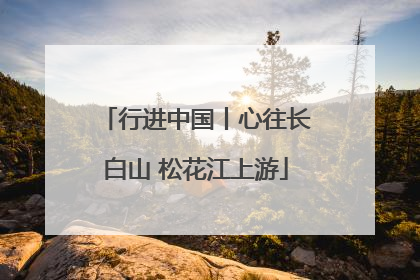 行进中国丨心往长白山 松花江上游
