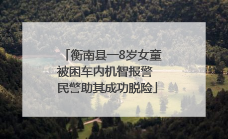 衡南县一8岁女童被困车内机智报警 民警助其成功脱险