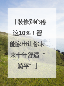 装修别心疼这10%！智能家电让你未来十年舒适“躺平”