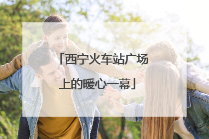 西宁火车站广场上的暖心一幕