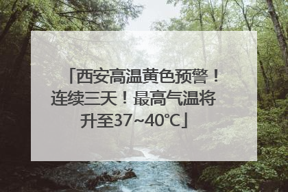 西安高温黄色预警！连续三天！最高气温将升至37~40℃
