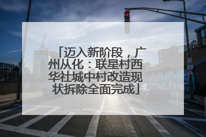 迈入新阶段，广州从化：联星村西华社城中村改造现状拆除全面完成