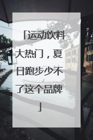 运动饮料大热门，夏日跑步少不了这个品牌