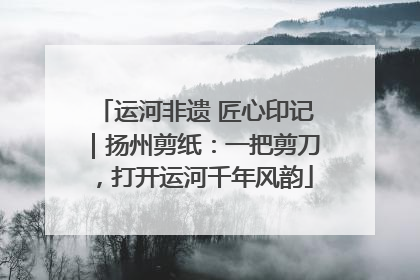 运河非遗 匠心印记｜扬州剪纸：一把剪刀，打开运河千年风韵