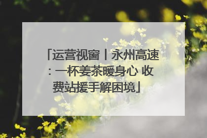 运营视窗丨永州高速：一杯姜茶暖身心 收费站援手解困境
