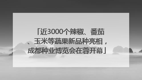 近3000个辣椒、番茄、玉米等蔬果新品种亮相，成都种业博览会在蓉开幕