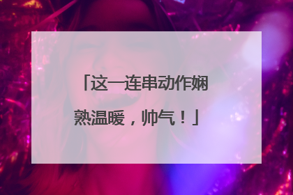 这一连串动作娴熟温暖，帅气！