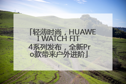 轻薄时尚，HUAWEI WATCH FIT 4系列发布，全新Pro款带来户外进阶