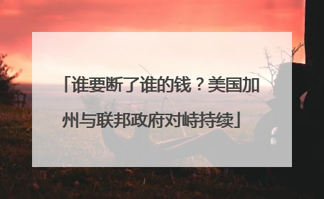 谁要断了谁的钱？美国加州与联邦政府对峙持续