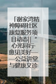 谢家湾精神障碍社区康复服务项目动态‖“心光同行·愈见美好——公益讲堂与健康义诊”活动