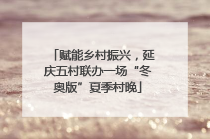 赋能乡村振兴，延庆五村联办一场“冬奥版”夏季村晚