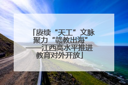 赓续“天工”文脉 聚力“赣教出海”——江西高水平推进教育对外开放
