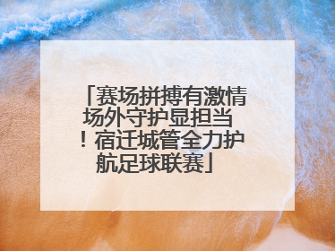 赛场拼搏有激情 场外守护显担当！宿迁城管全力护航足球联赛