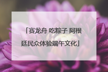 赛龙舟 吃粽子 阿根廷民众体验端午文化