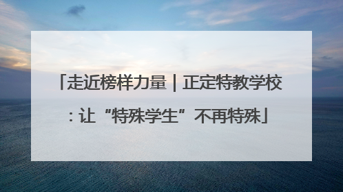 走近榜样力量｜正定特教学校：让“特殊学生”不再特殊