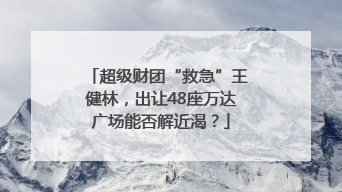 超级财团“救急”王健林，出让48座万达广场能否解近渴？
