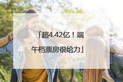 超4.42亿！端午档票房很给力