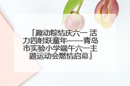 趣动粽情庆六一 活力四射跃童年——青岛市实验小学端午六一主题运动会燃情启幕