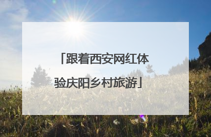 跟着西安网红体验庆阳乡村旅游