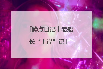 蹲点日记丨老船长“上岸”记