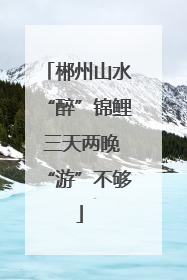 郴州山水“醉”锦鲤 三天两晚“游”不够
