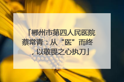 郴州市第四人民医院蔡常青：从“医”而终，以敬畏之心执刀