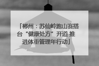 郴州：苏仙岭跑山赛搭台“健康处方”开道 推进体重管理年行动