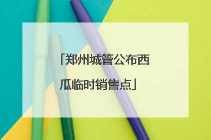 郑州城管公布西瓜临时销售点