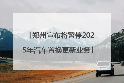 郑州宣布将暂停2025年汽车置换更新业务
