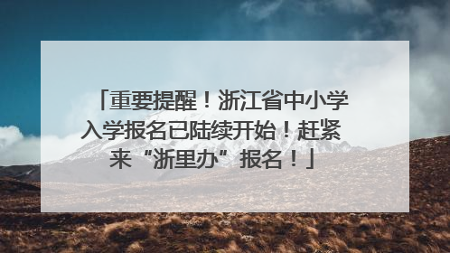 重要提醒！浙江省中小学入学报名已陆续开始！赶紧来“浙里办”报名！