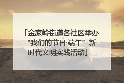 金家岭街道各社区举办“我们的节日·端午”新时代文明实践活动