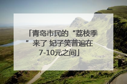 青岛市民的“荔枝季”来了 妃子笑普遍在7-10元之间