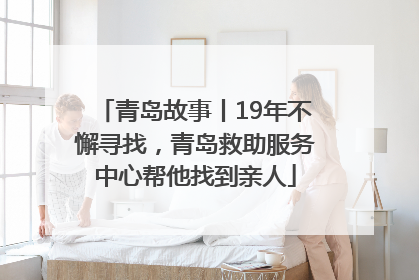 青岛故事丨19年不懈寻找，青岛救助服务中心帮他找到亲人