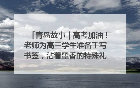 青岛故事｜高考加油！老师为高三学生准备手写书签，沾着墨香的特殊礼物有满满的祝福