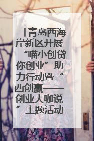 青岛西海岸新区开展“喵小创贷你创业”助力行动暨“西创赢——创业大咖说”主题活动