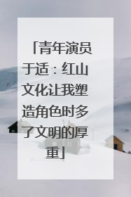青年演员于适：红山文化让我塑造角色时多了文明的厚重