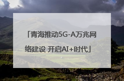 青海推动5G-A万兆网络建设 开启AI+时代