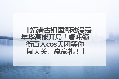 靖港古镇国潮动漫嘉年华高能开局！哪吒领衔百人cos天团等你闯天关、赢豪礼！