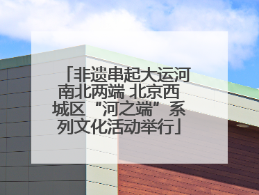非遗串起大运河南北两端 北京西城区“河之端”系列文化活动举行