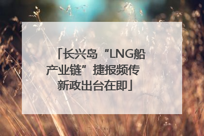 长兴岛“LNG船产业链”捷报频传 新政出台在即