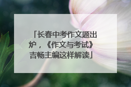 长春中考作文题出炉，《作文与考试》吉畅主编这样解读