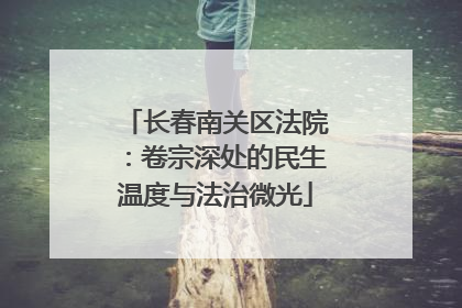 长春南关区法院：卷宗深处的民生温度与法治微光