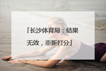 长沙体育局：结果无效，重新打分